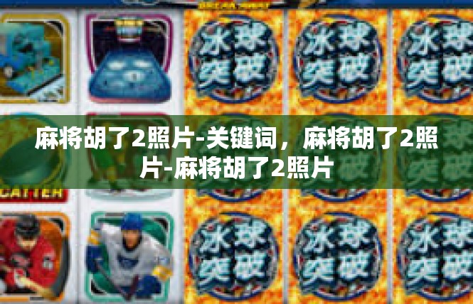 麻将胡了2照片-关键词，麻将胡了2照片-麻将胡了2照片