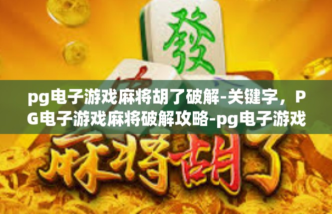 pg电子游戏麻将胡了破解-关键字，PG电子游戏麻将破解攻略-pg电子游戏麻将胡了破解