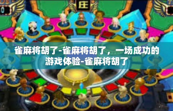 雀麻将胡了-雀麻将胡了，一场成功的游戏体验-雀麻将胡了