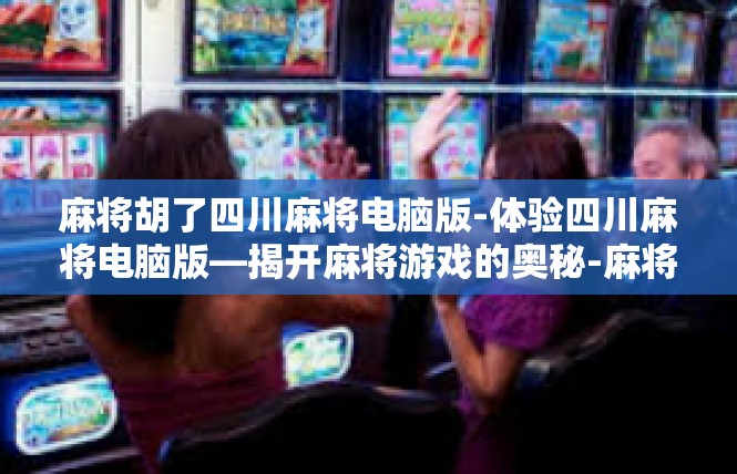 麻将胡了四川麻将电脑版-体验四川麻将电脑版—揭开麻将游戏的奥秘-麻将胡了四川麻将电脑版