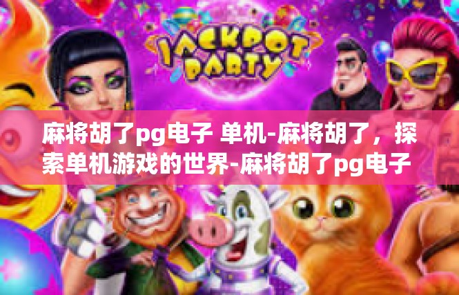 麻将胡了pg电子 单机-麻将胡了，探索单机游戏的世界-麻将胡了pg电子 单机