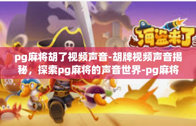 pg麻将胡了视频声音-胡牌视频声音揭秘，探索pg麻将的声音世界-pg麻将胡了视频声音