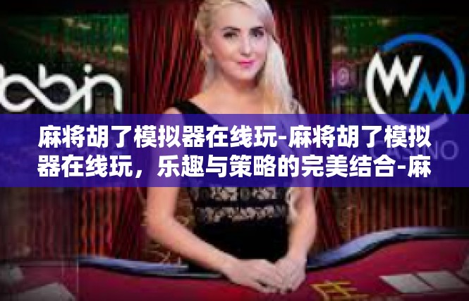 麻将胡了模拟器在线玩-麻将胡了模拟器在线玩，乐趣与策略的完美结合-麻将胡了模拟器在线玩