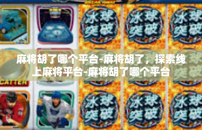 麻将胡了哪个平台-麻将胡了，探索线上麻将平台-麻将胡了哪个平台