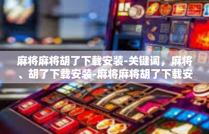 麻将麻将胡了下载安装-关键词，麻将、胡了下载安装-麻将麻将胡了下载安装