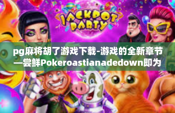 pg麻将胡了游戏下载-游戏的全新章节—尝鲜Pokeroastianadedown即为好戏一把刷！上古PG麻将胡了，真人垂询游轻松上手指）pg麻将胡了游戏下载