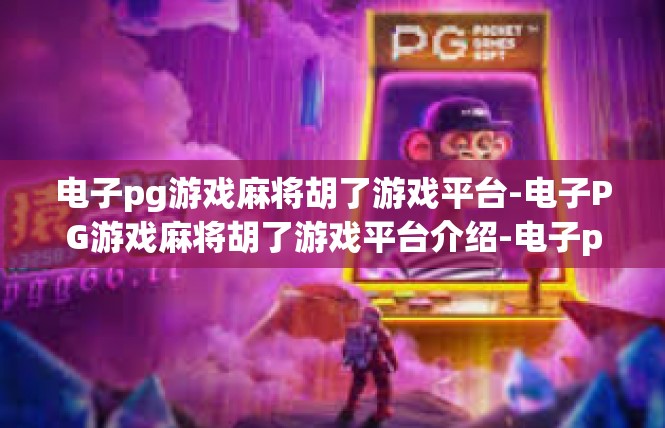 电子pg游戏麻将胡了游戏平台-电子PG游戏麻将胡了游戏平台介绍-电子pg游戏麻将胡了游戏平台