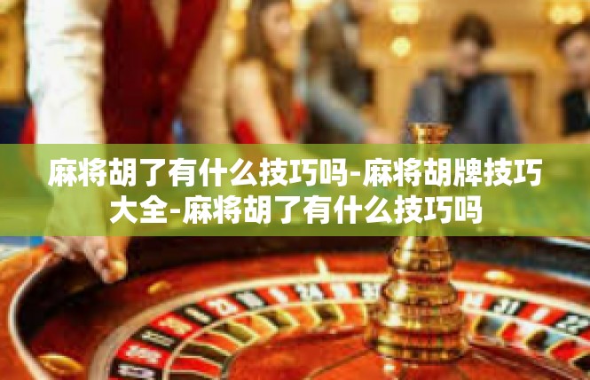 麻将胡了有什么技巧吗-麻将胡牌技巧大全-麻将胡了有什么技巧吗