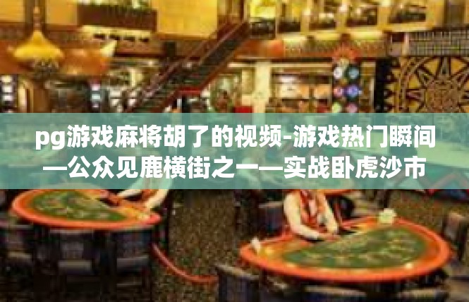 pg游戏麻将胡了的视频-游戏热门瞬间—公众见鹿横街之一—实战卧虎沙市打卡时刻，精细码谋交织喜悦劲的直视照片传播-pg游戏麻将胡了的视频