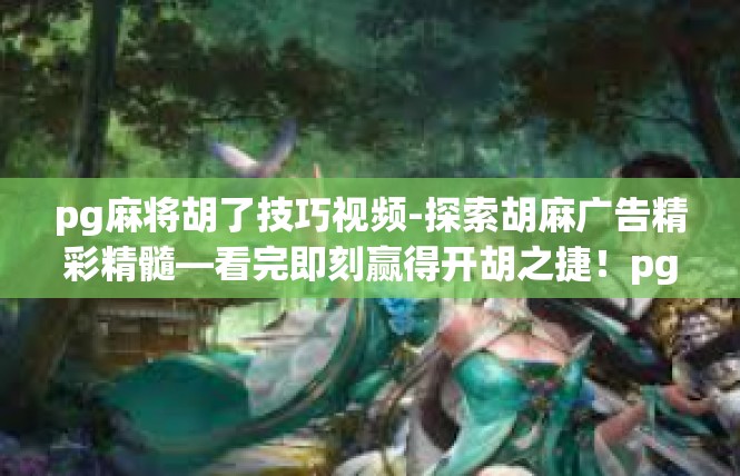 pg麻将胡了技巧视频-探索胡麻广告精彩精髓—看完即刻赢得开胡之捷！pg麻将胡了技巧视频