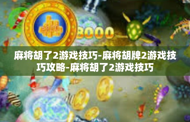 麻将胡了2游戏技巧-麻将胡牌2游戏技巧攻略-麻将胡了2游戏技巧