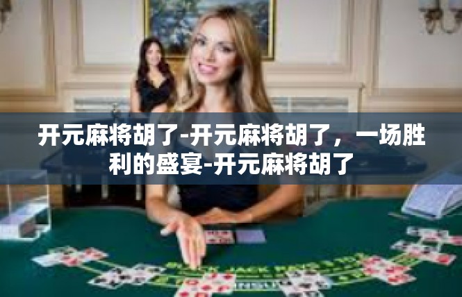 开元麻将胡了-开元麻将胡了，一场胜利的盛宴-开元麻将胡了