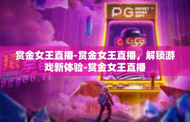 赏金女王直播-赏金女王直播，解锁游戏新体验-赏金女王直播