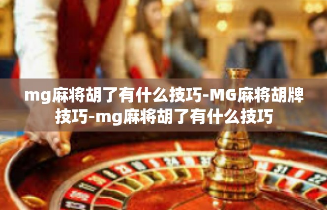 mg麻将胡了有什么技巧-MG麻将胡牌技巧-mg麻将胡了有什么技巧