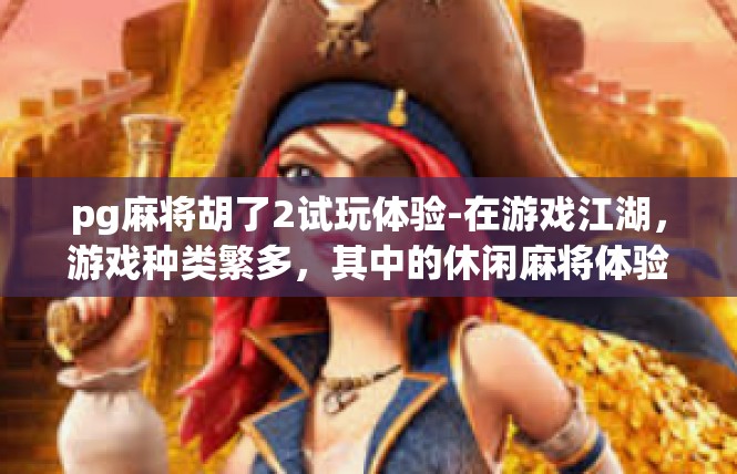 pg麻将胡了2试玩体验-在游戏江湖，游戏种类繁多，其中的休闲麻将体验颇为特别。玩家在游戏中心感受了一个难忘的胡了试玩，同时也领略了pg麻将带给人们的欢乐和真实感受。pg麻将胡了2试玩体验