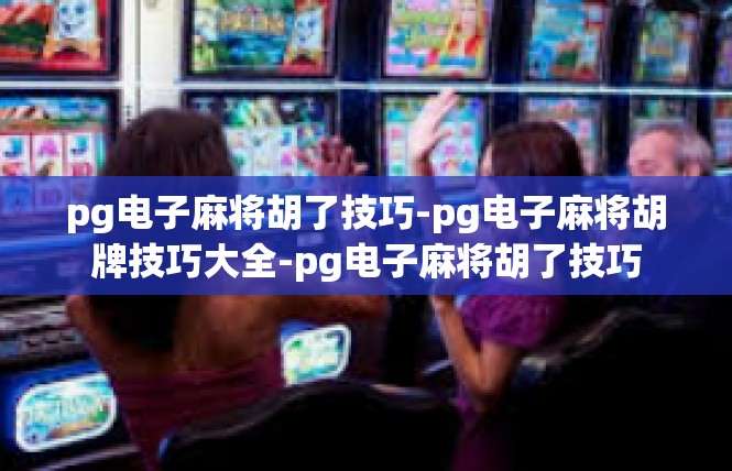 pg电子麻将胡了技巧-pg电子麻将胡牌技巧大全-pg电子麻将胡了技巧