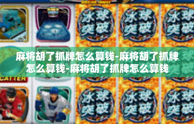 麻将胡了抓牌怎么算钱-麻将胡了抓牌怎么算钱-麻将胡了抓牌怎么算钱