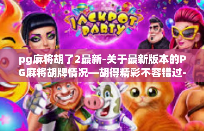 pg麻将胡了2最新-关于最新版本的PG麻将胡牌情况—胡得精彩不容错过-pg麻将胡了2最新