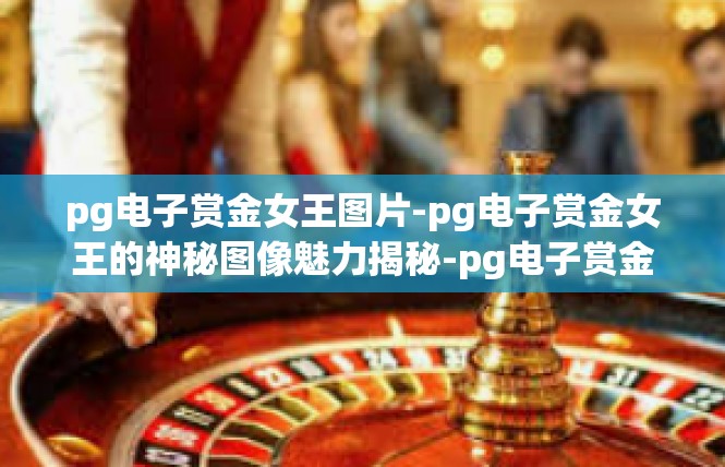 pg电子赏金女王图片-pg电子赏金女王的神秘图像魅力揭秘-pg电子赏金女王图片