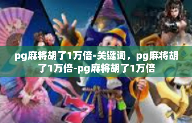 pg麻将胡了1万倍-关键词，pg麻将胡了1万倍-pg麻将胡了1万倍