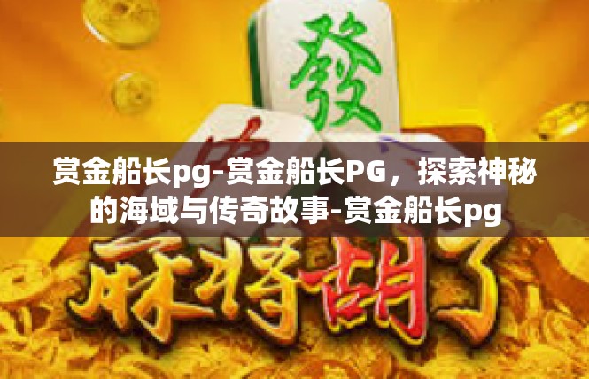 赏金船长pg-赏金船长PG，探索神秘的海域与传奇故事-赏金船长pg