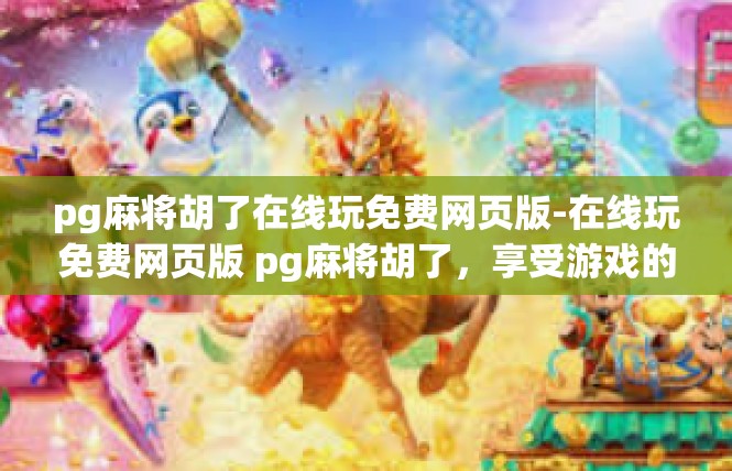 pg麻将胡了在线玩免费网页版-在线玩免费网页版 pg麻将胡了，享受游戏的乐趣-pg麻将胡了在线玩免费网页版