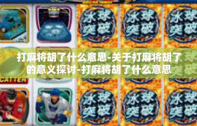 打麻将胡了什么意思-关于打麻将胡了的意义探讨-打麻将胡了什么意思