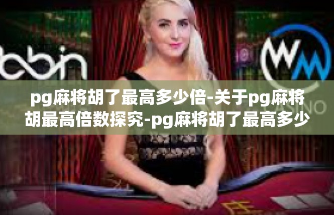 pg麻将胡了最高多少倍-关于pg麻将胡最高倍数探究-pg麻将胡了最高多少倍