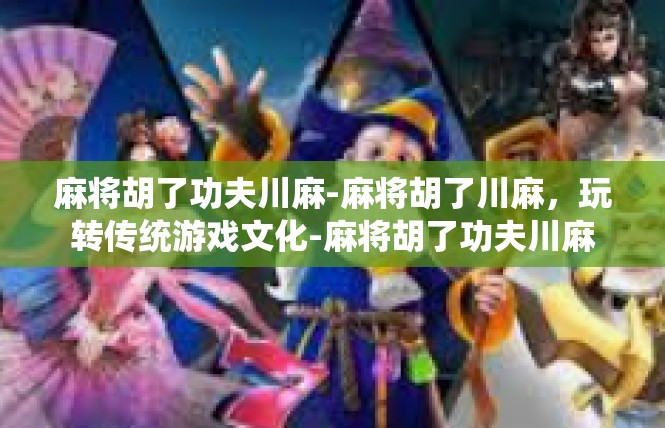 麻将胡了功夫川麻-麻将胡了川麻，玩转传统游戏文化-麻将胡了功夫川麻
