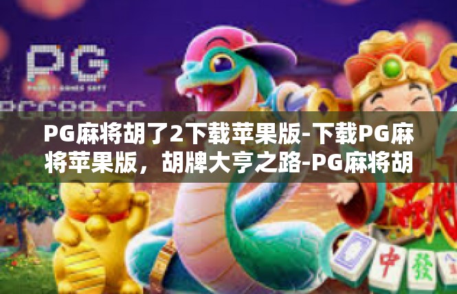 PG麻将胡了2下载苹果版-下载PG麻将苹果版，胡牌大亨之路-PG麻将胡了2下载苹果版