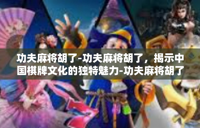 功夫麻将胡了-功夫麻将胡了，揭示中国棋牌文化的独特魅力-功夫麻将胡了