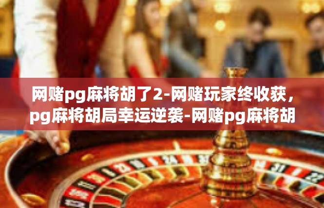 网赌pg麻将胡了2-网赌玩家终收获，pg麻将胡局幸运逆袭-网赌pg麻将胡了2