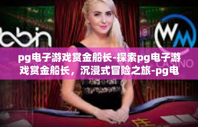 pg电子游戏赏金船长-探索pg电子游戏赏金船长，沉浸式冒险之旅-pg电子游戏赏金船长