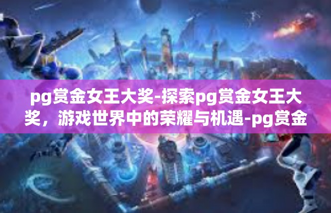 pg赏金女王大奖-探索pg赏金女王大奖，游戏世界中的荣耀与机遇-pg赏金女王大奖