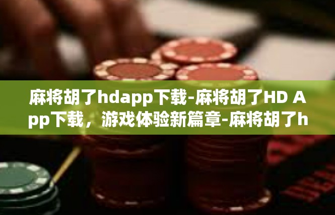 麻将胡了hdapp下载-麻将胡了HD App下载，游戏体验新篇章-麻将胡了hdapp下载