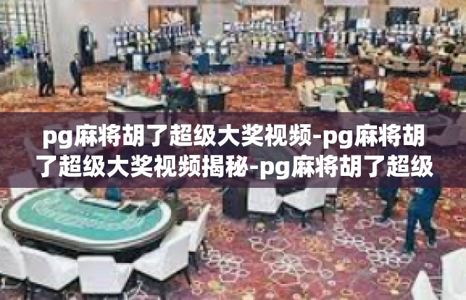pg麻将胡了超级大奖视频-pg麻将胡了超级大奖视频揭秘-pg麻将胡了超级大奖视频