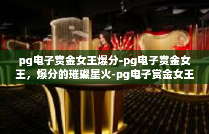 pg电子赏金女王爆分-pg电子赏金女王，爆分的璀璨星火-pg电子赏金女王爆分