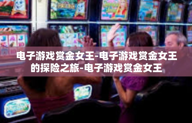 电子游戏赏金女王-电子游戏赏金女王的探险之旅-电子游戏赏金女王