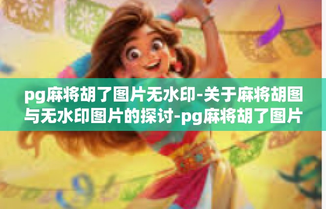 pg麻将胡了图片无水印-关于麻将胡图与无水印图片的探讨-pg麻将胡了图片无水印