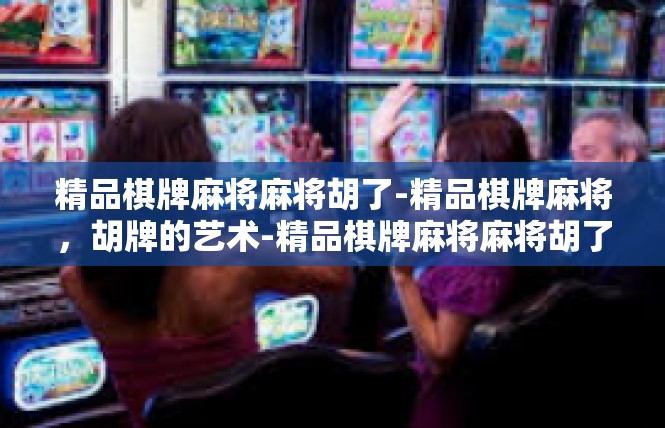 精品棋牌麻将麻将胡了-精品棋牌麻将，胡牌的艺术-精品棋牌麻将麻将胡了