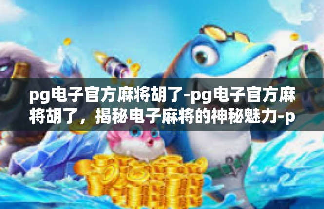 pg电子官方麻将胡了-pg电子官方麻将胡了，揭秘电子麻将的神秘魅力-pg电子官方麻将胡了