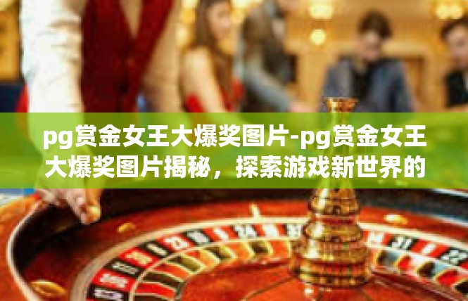 pg赏金女王大爆奖图片-pg赏金女王大爆奖图片揭秘，探索游戏新世界的魅力-pg赏金女王大爆奖图片