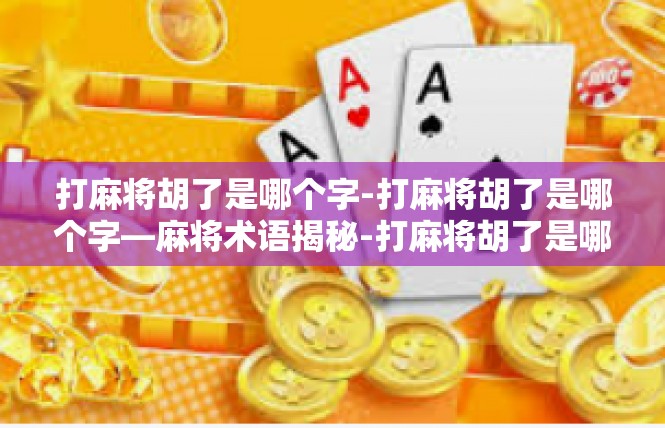 打麻将胡了是哪个字-打麻将胡了是哪个字—麻将术语揭秘-打麻将胡了是哪个字