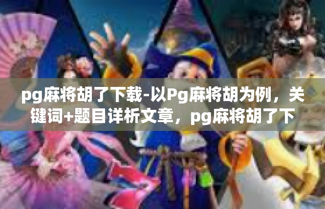 pg麻将胡了下载-以Pg麻将胡为例，关键词+题目详析文章，pg麻将胡了下载