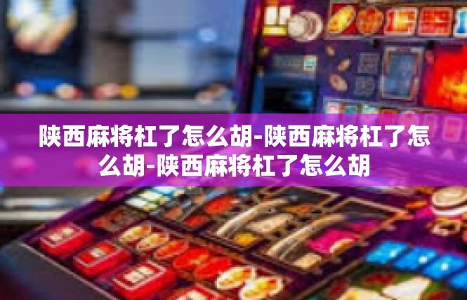 陕西麻将杠了怎么胡-陕西麻将杠了怎么胡-陕西麻将杠了怎么胡