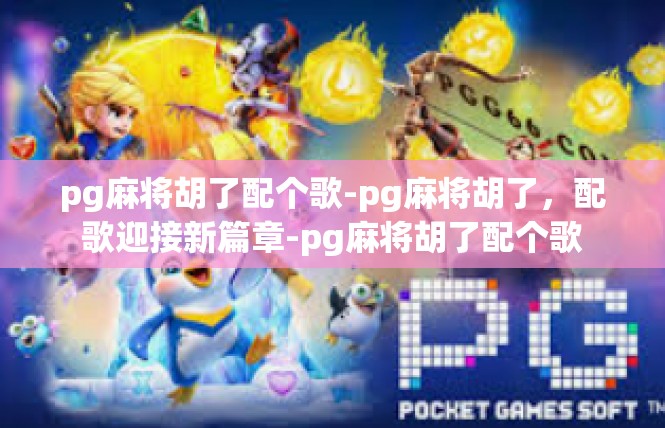 pg麻将胡了配个歌-pg麻将胡了，配歌迎接新篇章-pg麻将胡了配个歌