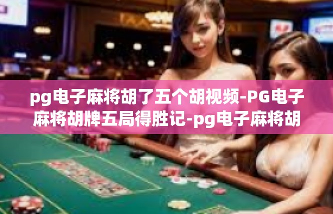 pg电子麻将胡了五个胡视频-PG电子麻将胡牌五局得胜记-pg电子麻将胡了五个胡视频