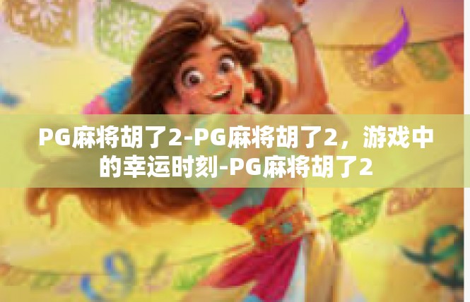 PG麻将胡了2-PG麻将胡了2，游戏中的幸运时刻-PG麻将胡了2