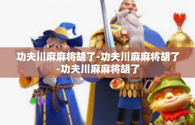 功夫川麻麻将胡了-功夫川麻麻将胡了-功夫川麻麻将胡了