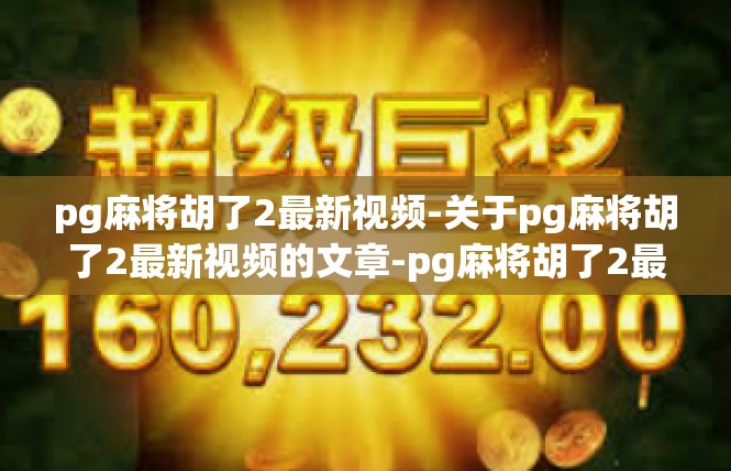 pg麻将胡了2最新视频-关于pg麻将胡了2最新视频的文章-pg麻将胡了2最新视频